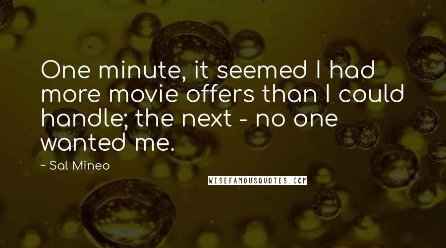 Sal Mineo Quotes: One minute, it seemed I had more movie offers than I could handle; the next - no one wanted me.