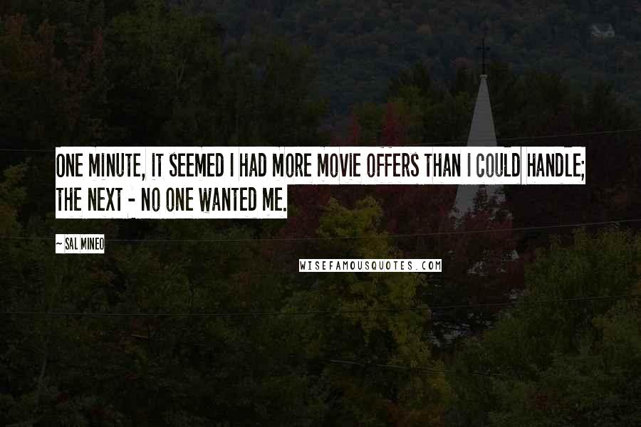 Sal Mineo Quotes: One minute, it seemed I had more movie offers than I could handle; the next - no one wanted me.