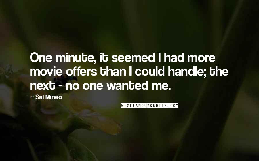 Sal Mineo Quotes: One minute, it seemed I had more movie offers than I could handle; the next - no one wanted me.