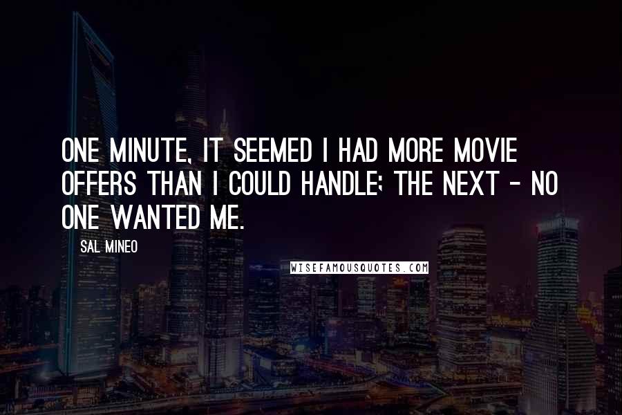 Sal Mineo Quotes: One minute, it seemed I had more movie offers than I could handle; the next - no one wanted me.