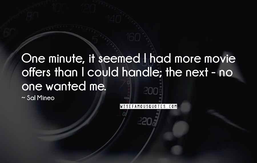 Sal Mineo Quotes: One minute, it seemed I had more movie offers than I could handle; the next - no one wanted me.
