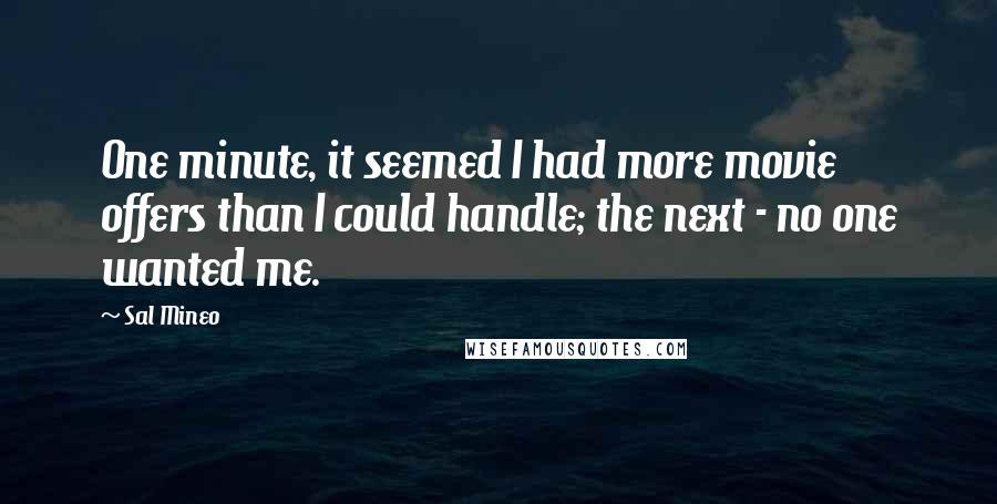 Sal Mineo Quotes: One minute, it seemed I had more movie offers than I could handle; the next - no one wanted me.