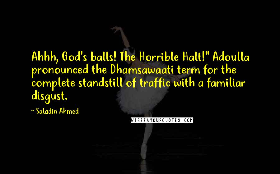 Saladin Ahmed Quotes: Ahhh, God's balls! The Horrible Halt!" Adoulla pronounced the Dhamsawaati term for the complete standstill of traffic with a familiar disgust.