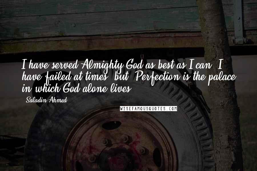 Saladin Ahmed Quotes: I have served Almighty God as best as I can. I have failed at times, but "Perfection is the palace in which God alone lives.