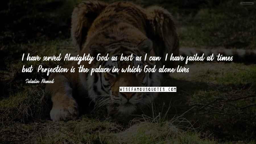 Saladin Ahmed Quotes: I have served Almighty God as best as I can. I have failed at times, but "Perfection is the palace in which God alone lives.