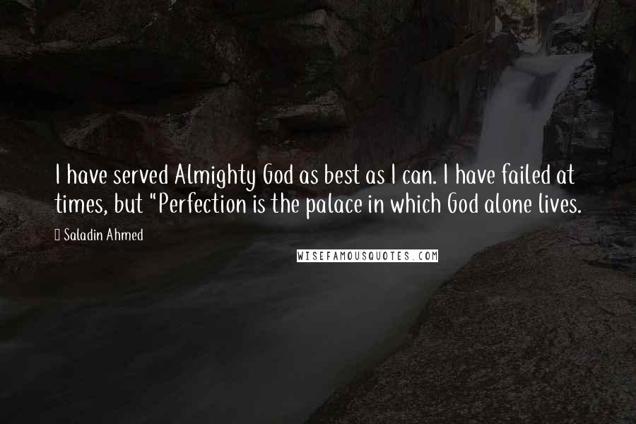 Saladin Ahmed Quotes: I have served Almighty God as best as I can. I have failed at times, but "Perfection is the palace in which God alone lives.