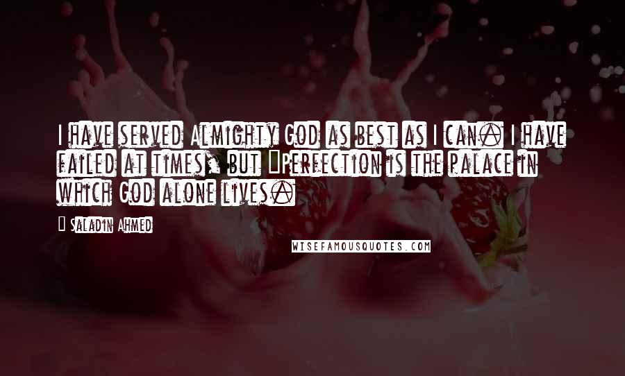 Saladin Ahmed Quotes: I have served Almighty God as best as I can. I have failed at times, but "Perfection is the palace in which God alone lives.