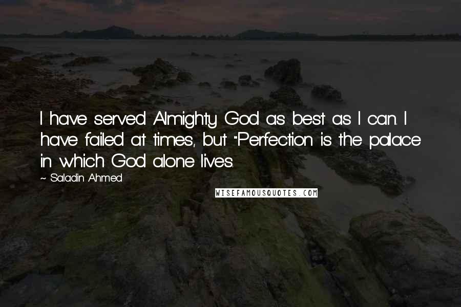 Saladin Ahmed Quotes: I have served Almighty God as best as I can. I have failed at times, but "Perfection is the palace in which God alone lives.