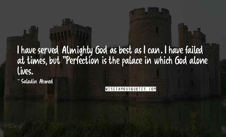 Saladin Ahmed Quotes: I have served Almighty God as best as I can. I have failed at times, but "Perfection is the palace in which God alone lives.