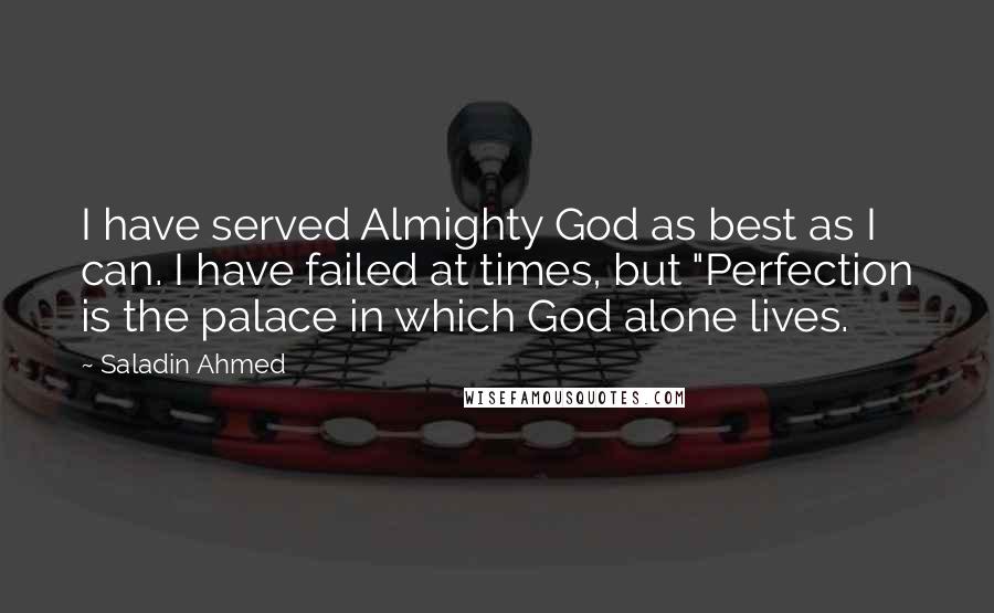 Saladin Ahmed Quotes: I have served Almighty God as best as I can. I have failed at times, but "Perfection is the palace in which God alone lives.