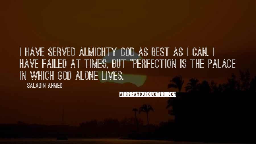 Saladin Ahmed Quotes: I have served Almighty God as best as I can. I have failed at times, but "Perfection is the palace in which God alone lives.