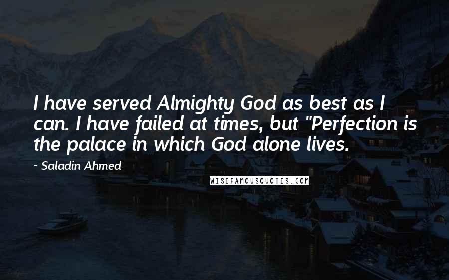 Saladin Ahmed Quotes: I have served Almighty God as best as I can. I have failed at times, but "Perfection is the palace in which God alone lives.