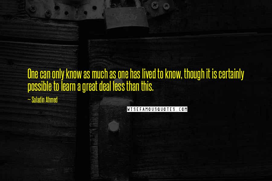 Saladin Ahmed Quotes: One can only know as much as one has lived to know, though it is certainly possible to learn a great deal less than this.