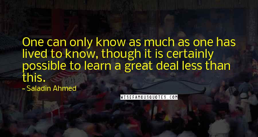 Saladin Ahmed Quotes: One can only know as much as one has lived to know, though it is certainly possible to learn a great deal less than this.