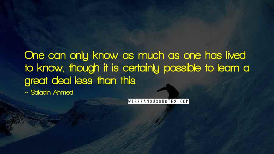 Saladin Ahmed Quotes: One can only know as much as one has lived to know, though it is certainly possible to learn a great deal less than this.