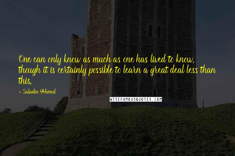 Saladin Ahmed Quotes: One can only know as much as one has lived to know, though it is certainly possible to learn a great deal less than this.