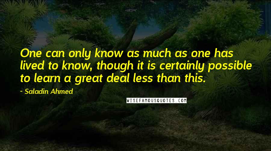 Saladin Ahmed Quotes: One can only know as much as one has lived to know, though it is certainly possible to learn a great deal less than this.