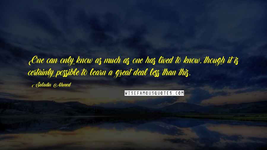 Saladin Ahmed Quotes: One can only know as much as one has lived to know, though it is certainly possible to learn a great deal less than this.