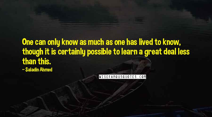 Saladin Ahmed Quotes: One can only know as much as one has lived to know, though it is certainly possible to learn a great deal less than this.