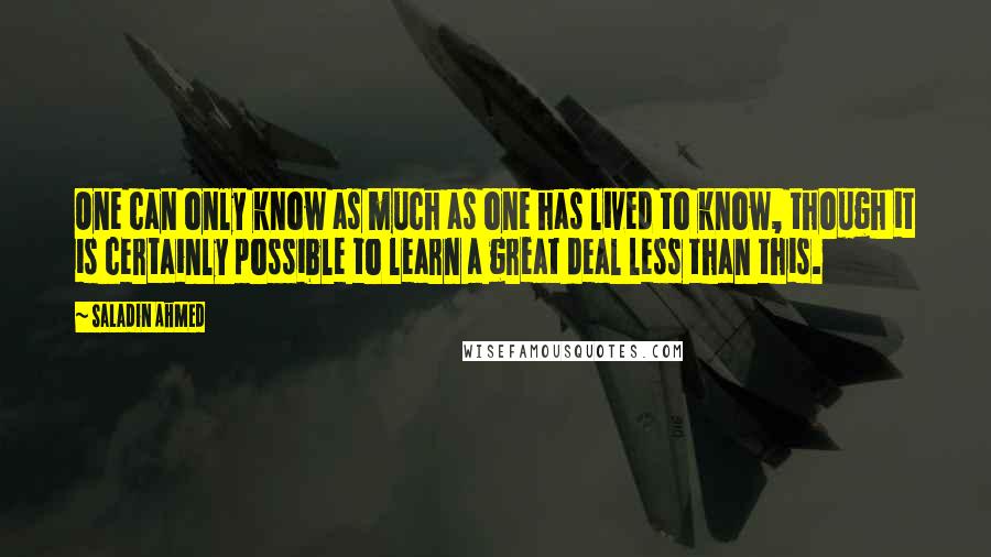 Saladin Ahmed Quotes: One can only know as much as one has lived to know, though it is certainly possible to learn a great deal less than this.