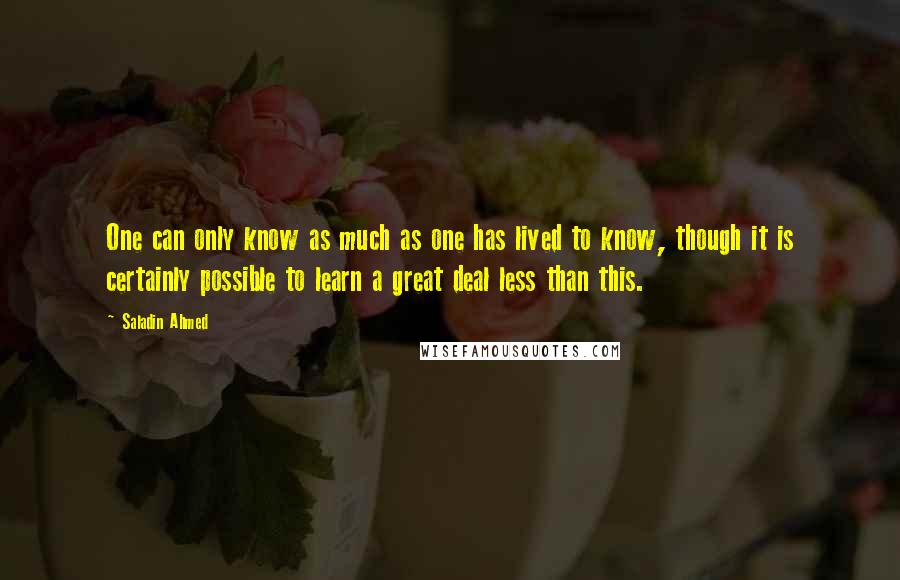 Saladin Ahmed Quotes: One can only know as much as one has lived to know, though it is certainly possible to learn a great deal less than this.