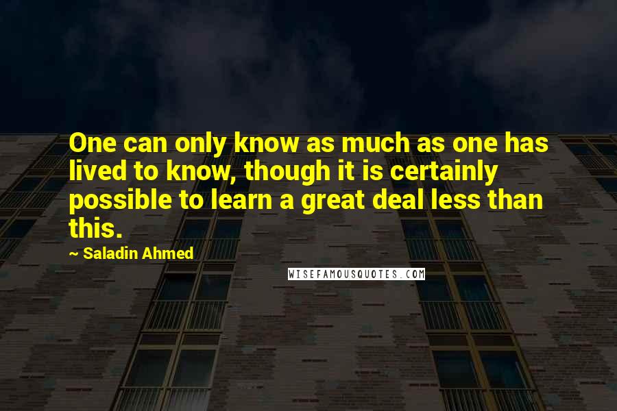 Saladin Ahmed Quotes: One can only know as much as one has lived to know, though it is certainly possible to learn a great deal less than this.