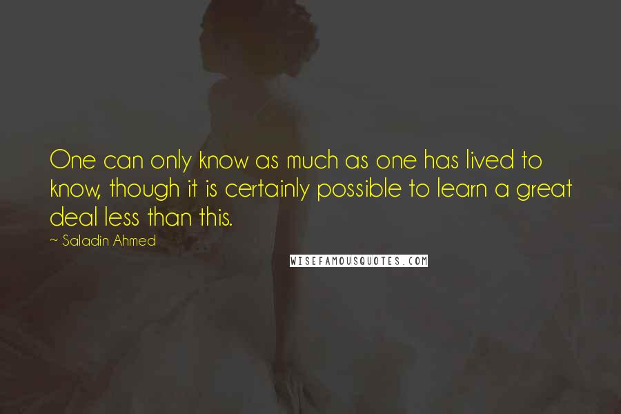 Saladin Ahmed Quotes: One can only know as much as one has lived to know, though it is certainly possible to learn a great deal less than this.