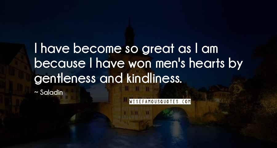 Saladin Quotes: I have become so great as I am because I have won men's hearts by gentleness and kindliness.