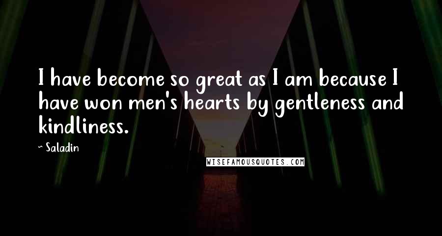 Saladin Quotes: I have become so great as I am because I have won men's hearts by gentleness and kindliness.