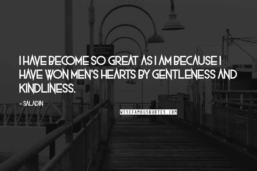 Saladin Quotes: I have become so great as I am because I have won men's hearts by gentleness and kindliness.