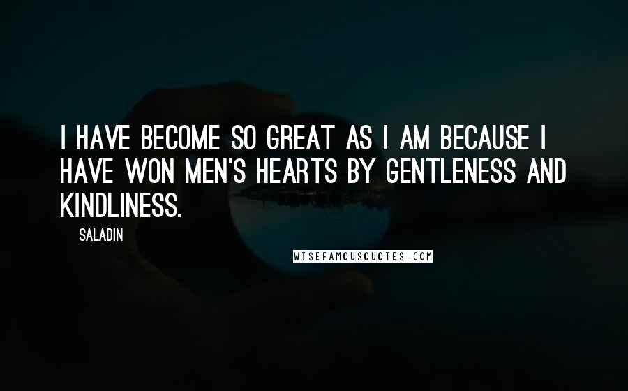 Saladin Quotes: I have become so great as I am because I have won men's hearts by gentleness and kindliness.