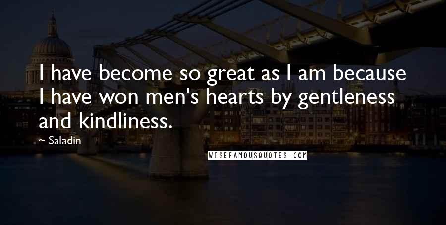 Saladin Quotes: I have become so great as I am because I have won men's hearts by gentleness and kindliness.