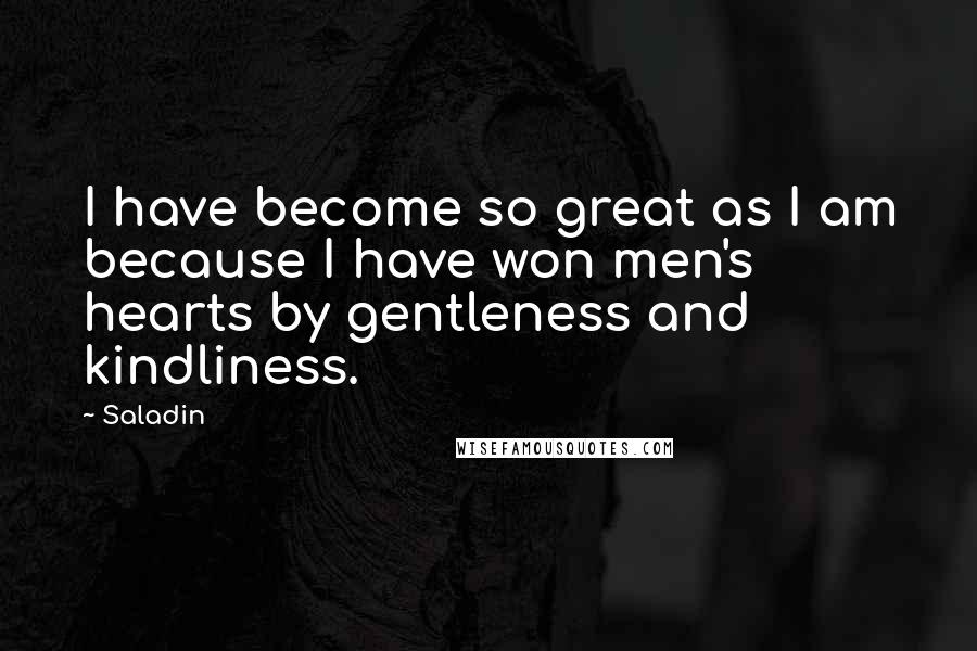 Saladin Quotes: I have become so great as I am because I have won men's hearts by gentleness and kindliness.