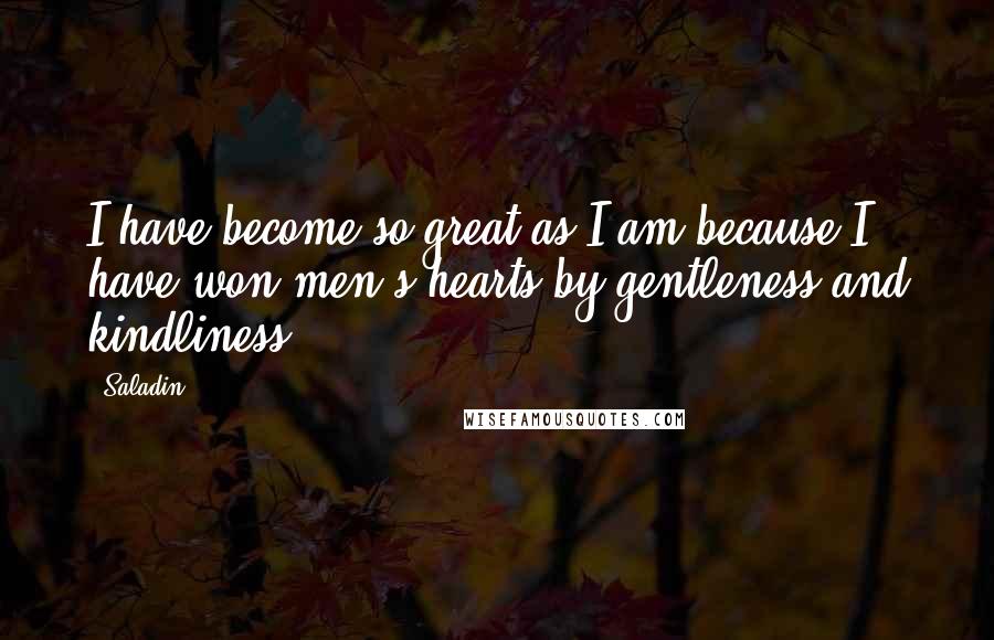 Saladin Quotes: I have become so great as I am because I have won men's hearts by gentleness and kindliness.