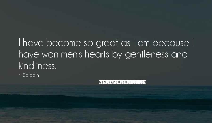 Saladin Quotes: I have become so great as I am because I have won men's hearts by gentleness and kindliness.