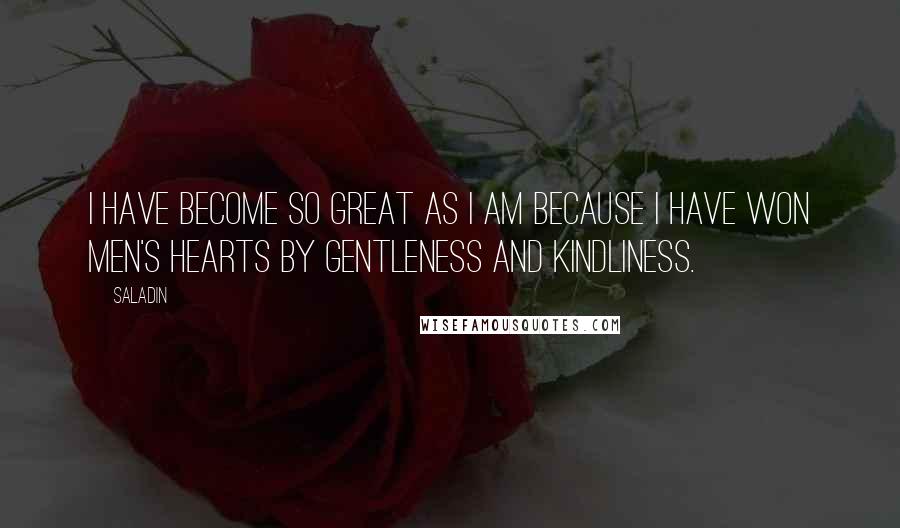 Saladin Quotes: I have become so great as I am because I have won men's hearts by gentleness and kindliness.