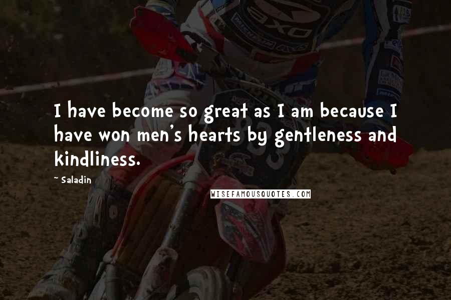 Saladin Quotes: I have become so great as I am because I have won men's hearts by gentleness and kindliness.
