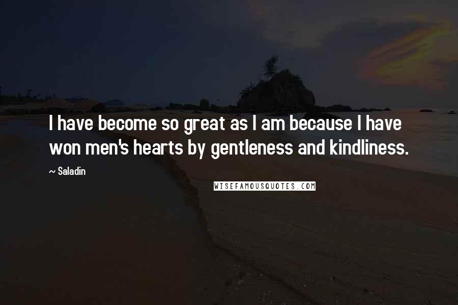 Saladin Quotes: I have become so great as I am because I have won men's hearts by gentleness and kindliness.