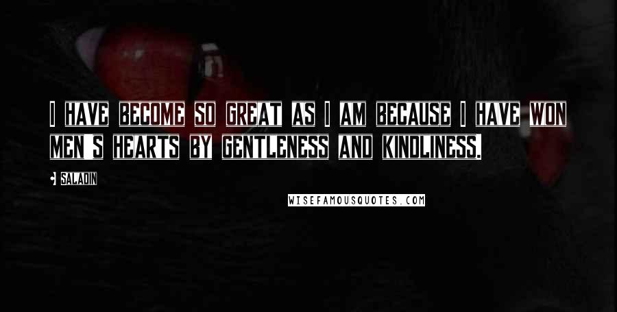 Saladin Quotes: I have become so great as I am because I have won men's hearts by gentleness and kindliness.