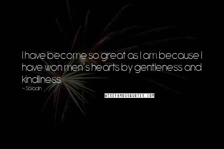 Saladin Quotes: I have become so great as I am because I have won men's hearts by gentleness and kindliness.