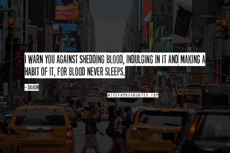 Saladin Quotes: I warn you against shedding blood, indulging in it and making a habit of it, for blood never sleeps.