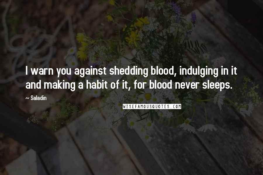 Saladin Quotes: I warn you against shedding blood, indulging in it and making a habit of it, for blood never sleeps.