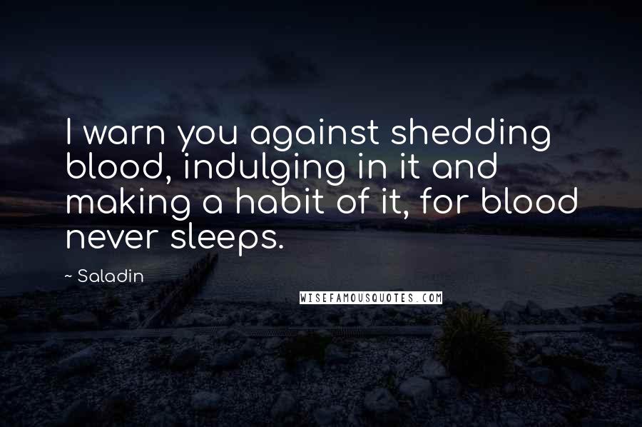 Saladin Quotes: I warn you against shedding blood, indulging in it and making a habit of it, for blood never sleeps.