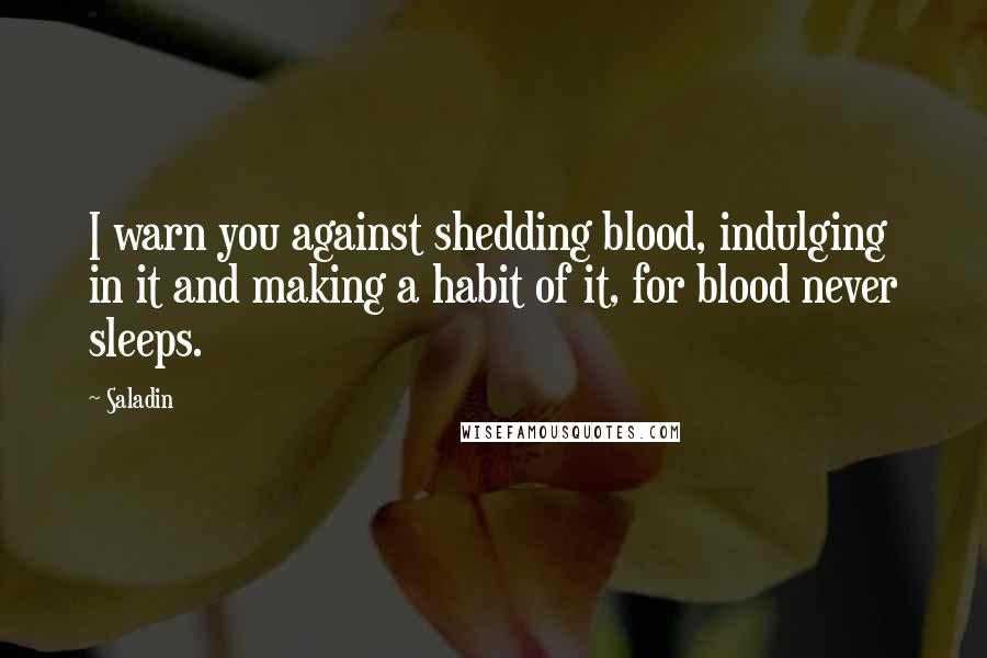 Saladin Quotes: I warn you against shedding blood, indulging in it and making a habit of it, for blood never sleeps.