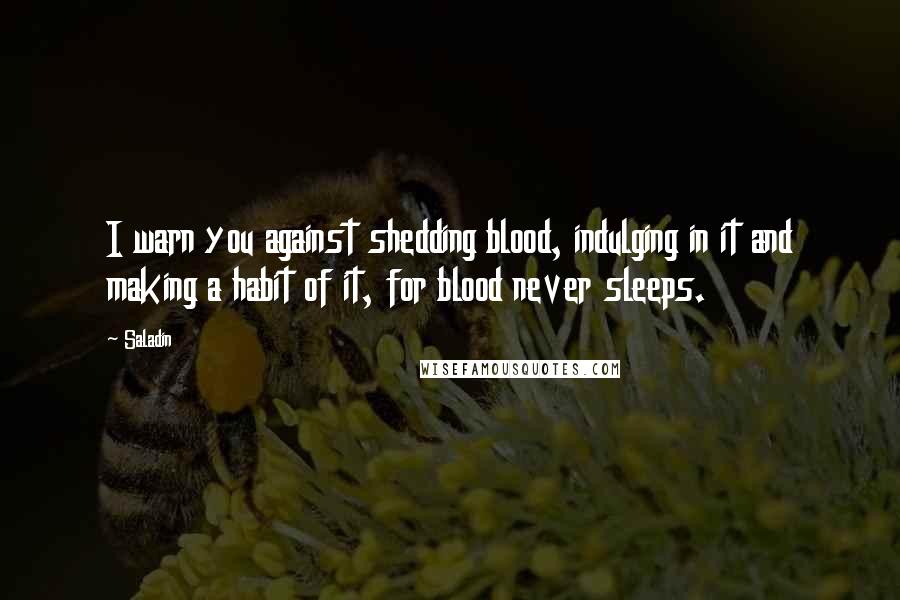 Saladin Quotes: I warn you against shedding blood, indulging in it and making a habit of it, for blood never sleeps.