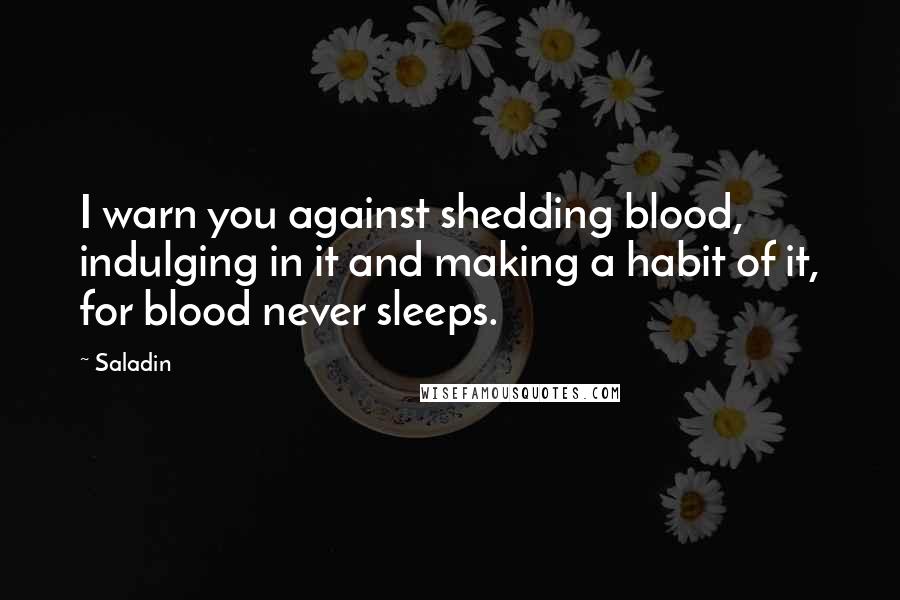 Saladin Quotes: I warn you against shedding blood, indulging in it and making a habit of it, for blood never sleeps.