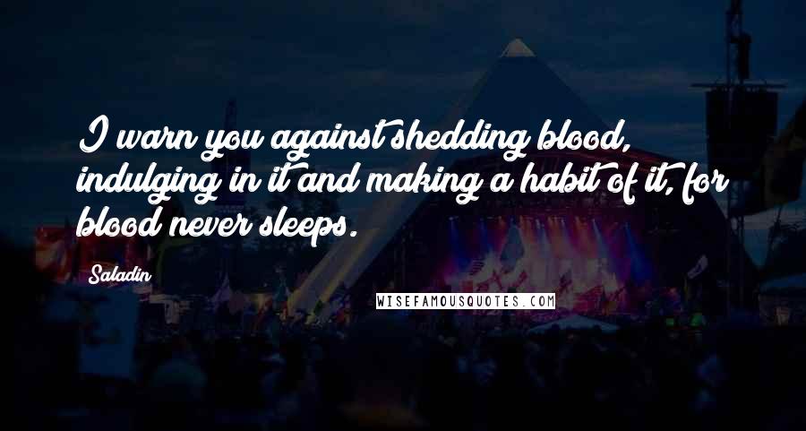 Saladin Quotes: I warn you against shedding blood, indulging in it and making a habit of it, for blood never sleeps.