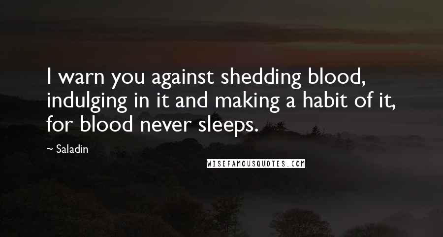 Saladin Quotes: I warn you against shedding blood, indulging in it and making a habit of it, for blood never sleeps.