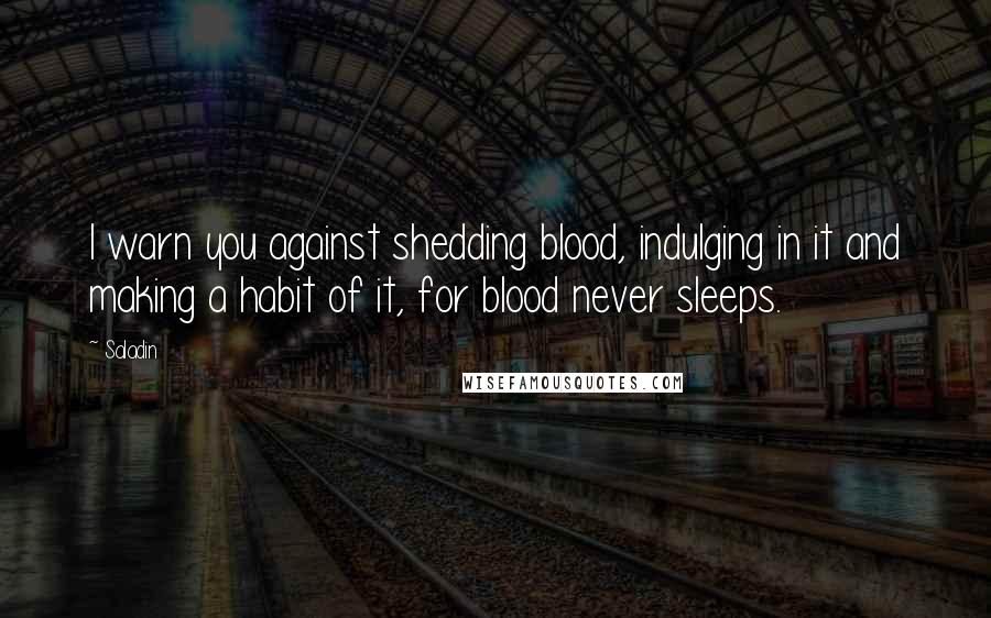 Saladin Quotes: I warn you against shedding blood, indulging in it and making a habit of it, for blood never sleeps.