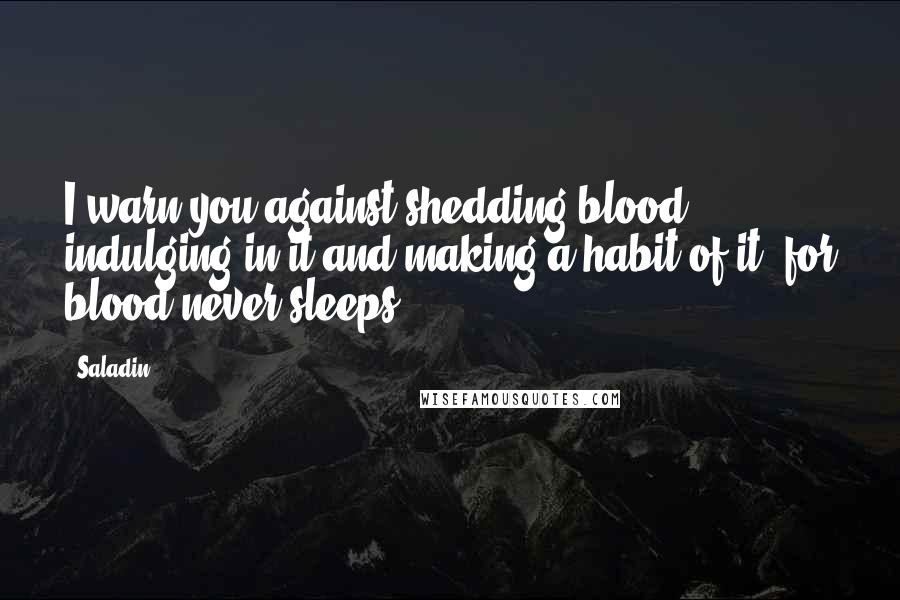 Saladin Quotes: I warn you against shedding blood, indulging in it and making a habit of it, for blood never sleeps.